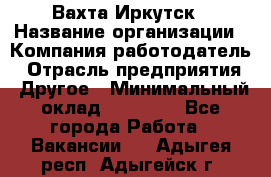 Вахта Иркутск › Название организации ­ Компания-работодатель › Отрасль предприятия ­ Другое › Минимальный оклад ­ 60 000 - Все города Работа » Вакансии   . Адыгея респ.,Адыгейск г.